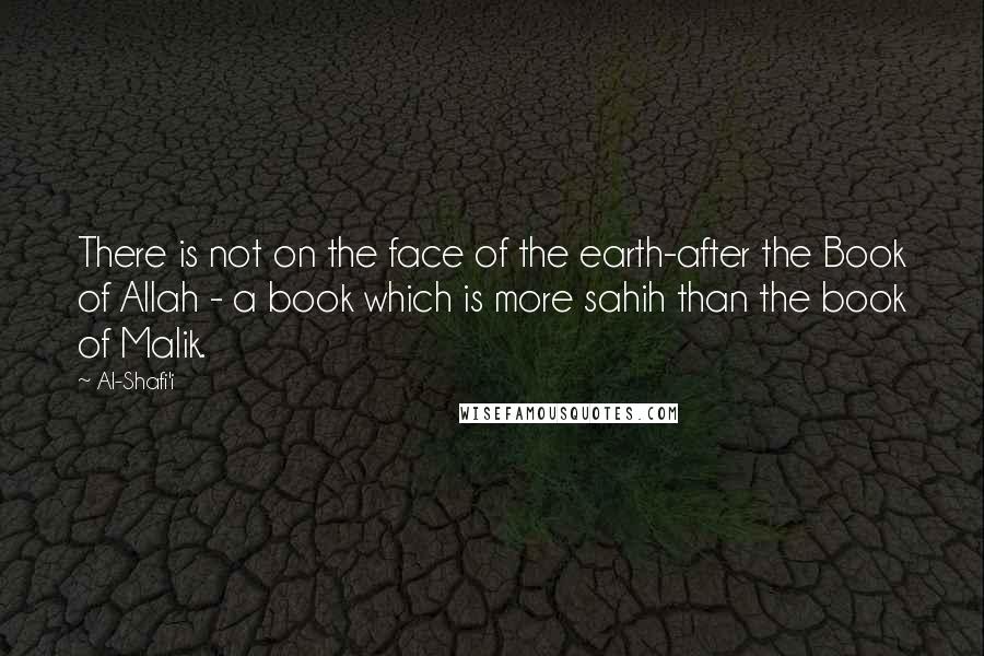 Al-Shafi'i quotes: There is not on the face of the earth-after the Book of Allah - a book which is more sahih than the book of Malik. Al-Shafi'i quotes: There is not on the face of the earth-after the Book of Allah - a book which is more sahih than the book of Malik.