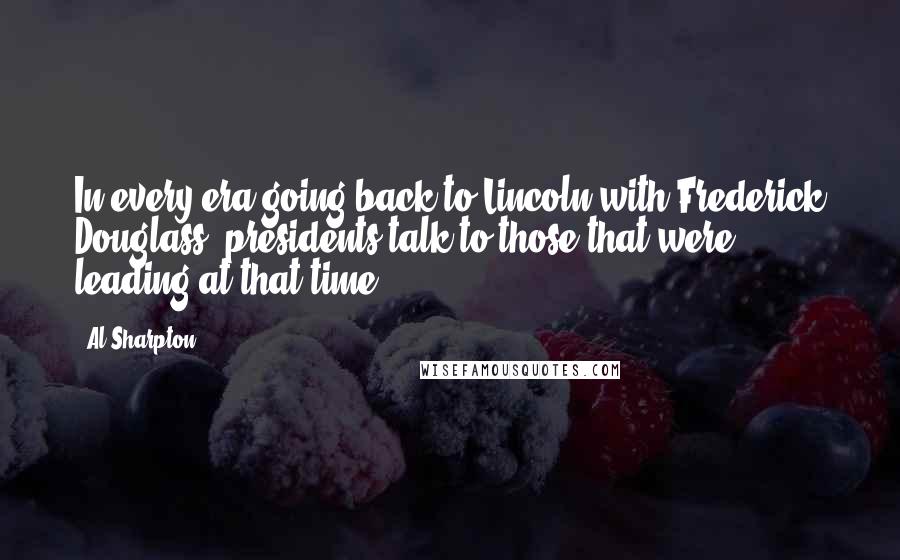 Al Sharpton quotes: In every era going back to Lincoln with Frederick Douglass, presidents talk to those that were leading at that time.