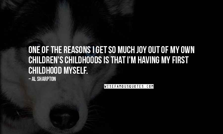 Al Sharpton quotes: One of the reasons I get so much joy out of my own children's childhoods is that I'm having my first childhood myself.