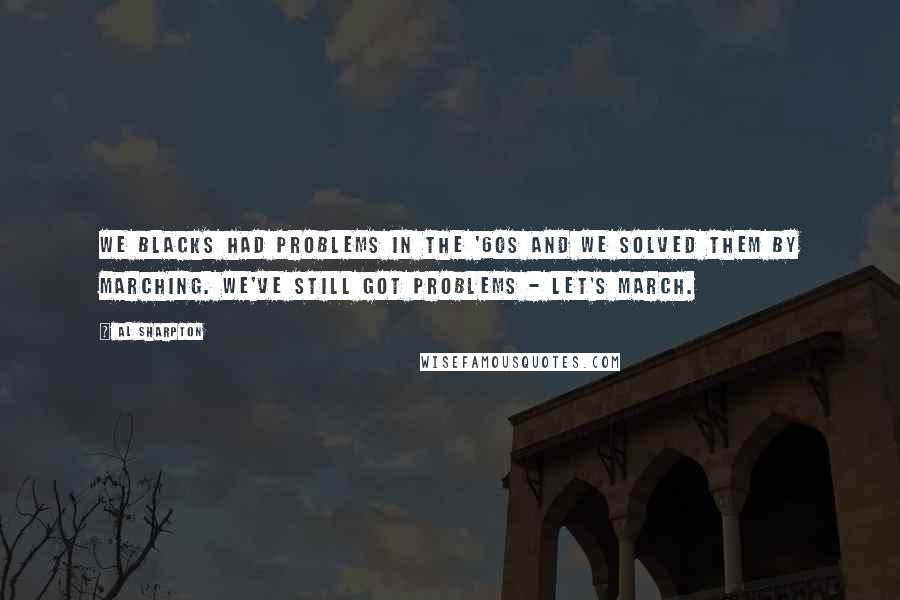 Al Sharpton quotes: We blacks had problems in the '60s and we solved them by marching. We've still got problems - let's march.