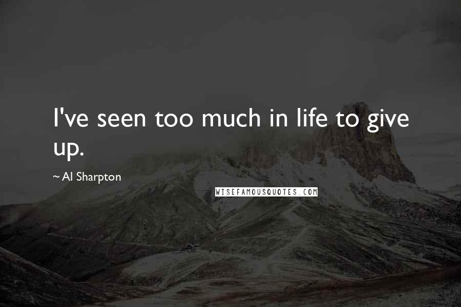 Al Sharpton quotes: I've seen too much in life to give up.