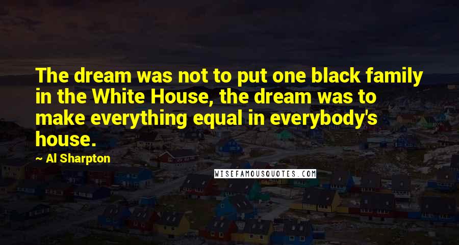 Al Sharpton quotes: The dream was not to put one black family in the White House, the dream was to make everything equal in everybody's house.