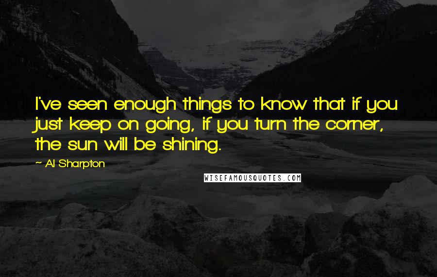 Al Sharpton quotes: I've seen enough things to know that if you just keep on going, if you turn the corner, the sun will be shining.