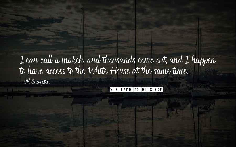 Al Sharpton quotes: I can call a march, and thousands come out, and I happen to have access to the White House at the same time.