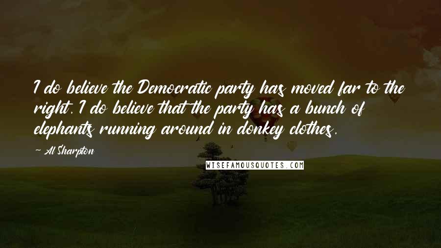 Al Sharpton quotes: I do believe the Democratic party has moved far to the right. I do believe that the party has a bunch of elephants running around in donkey clothes.