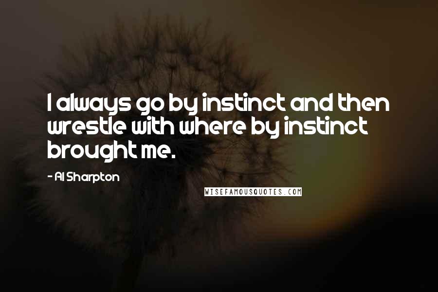 Al Sharpton quotes: I always go by instinct and then wrestle with where by instinct brought me.