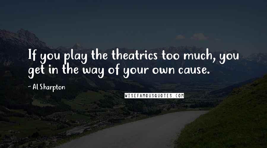 Al Sharpton quotes: If you play the theatrics too much, you get in the way of your own cause.