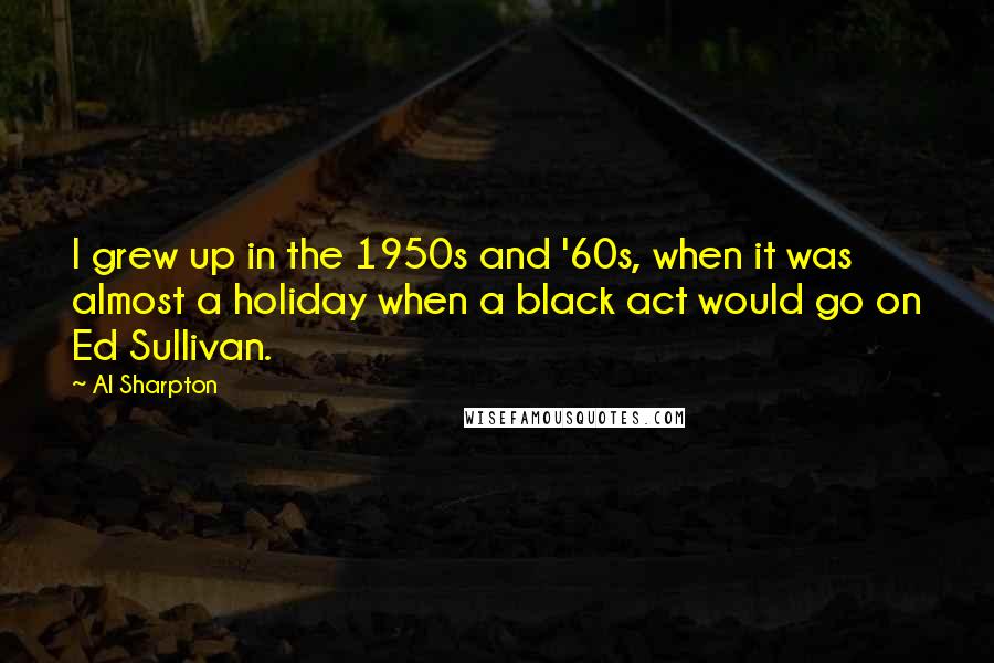 Al Sharpton quotes: I grew up in the 1950s and '60s, when it was almost a holiday when a black act would go on Ed Sullivan.