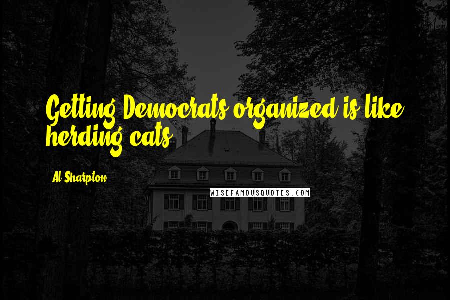 Al Sharpton quotes: Getting Democrats organized is like herding cats.