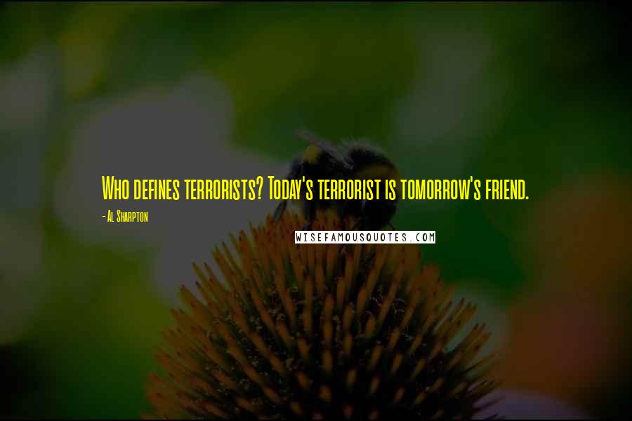 Al Sharpton quotes: Who defines terrorists? Today's terrorist is tomorrow's friend.