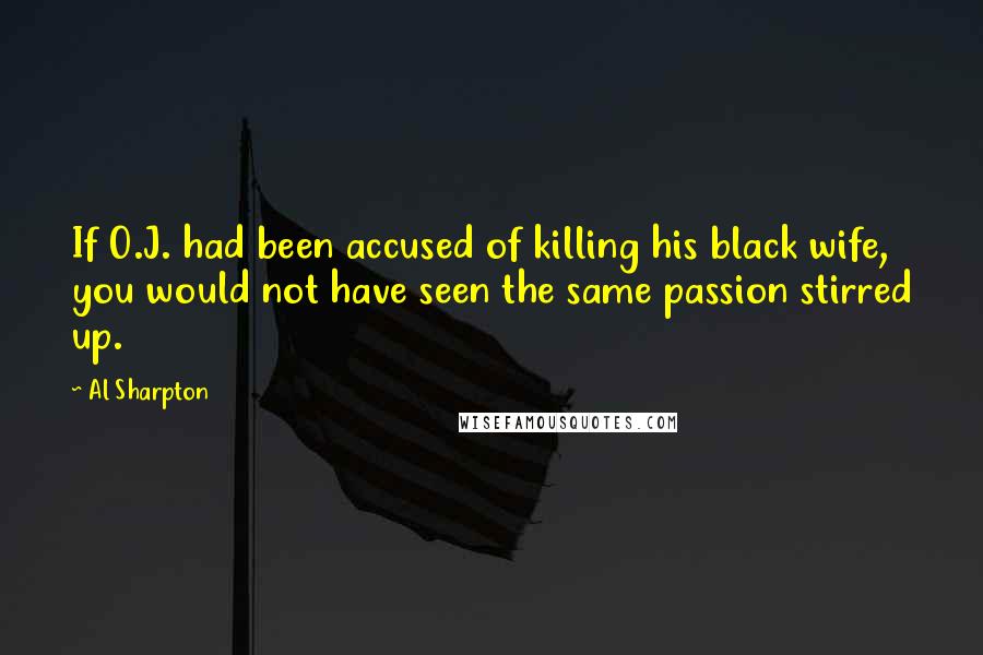 Al Sharpton quotes: If O.J. had been accused of killing his black wife, you would not have seen the same passion stirred up.