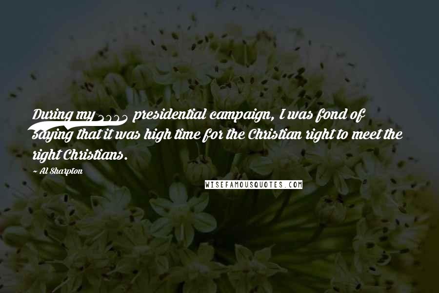 Al Sharpton quotes: During my 2004 presidential campaign, I was fond of saying that it was high time for the Christian right to meet the right Christians.