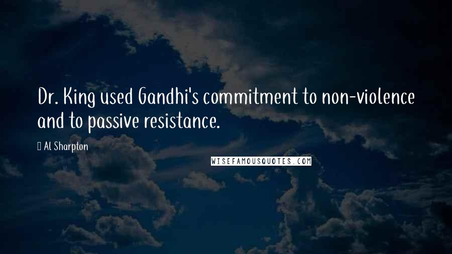 Al Sharpton quotes: Dr. King used Gandhi's commitment to non-violence and to passive resistance.