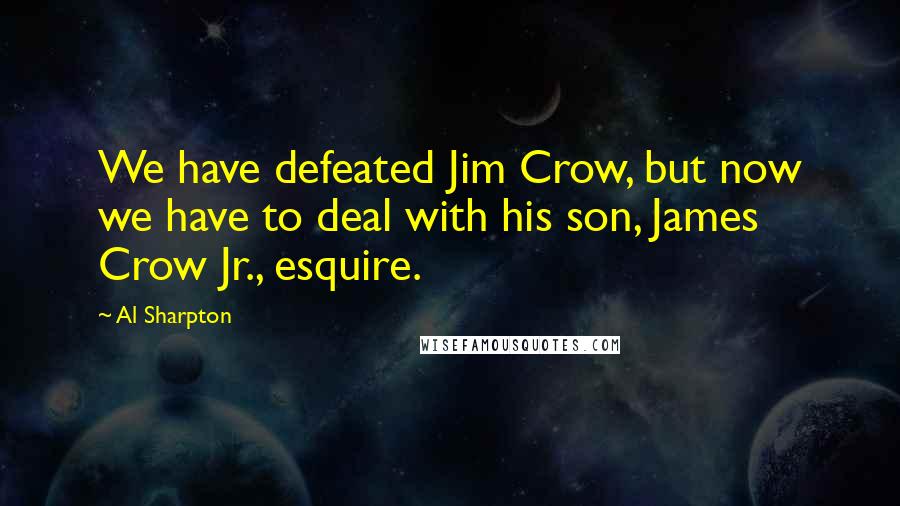 Al Sharpton quotes: We have defeated Jim Crow, but now we have to deal with his son, James Crow Jr., esquire.