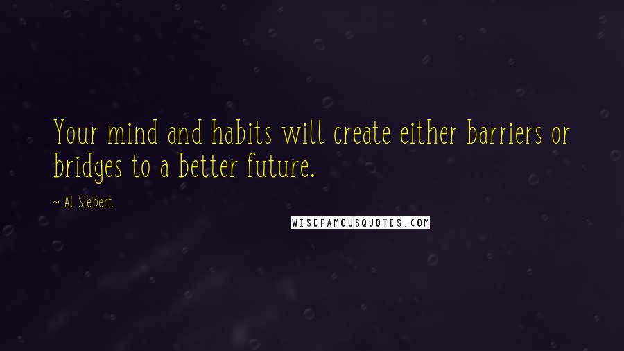 Al Siebert quotes: Your mind and habits will create either barriers or bridges to a better future.
