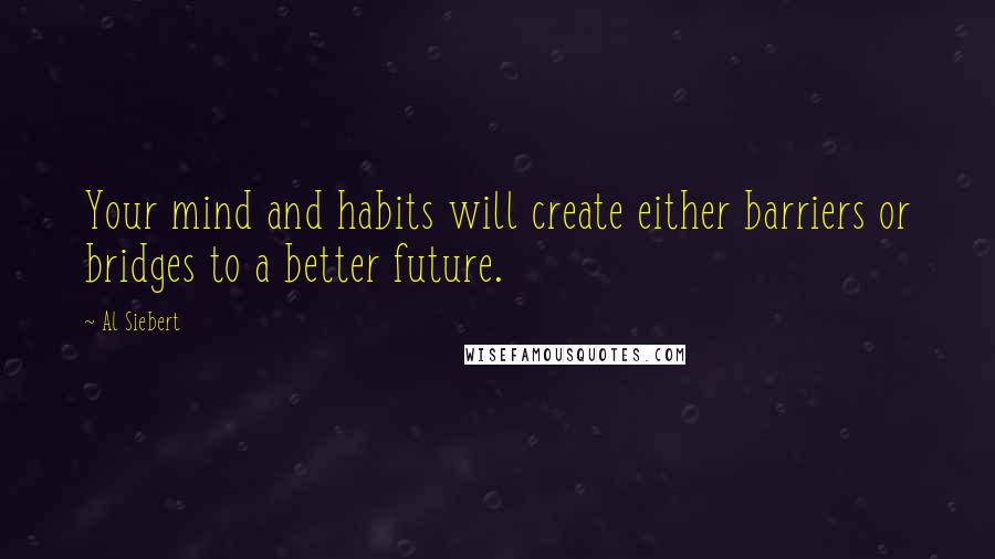 Al Siebert quotes: Your mind and habits will create either barriers or bridges to a better future. Al Siebert quotes: Your mind and habits will create either barriers or bridges to a better future.