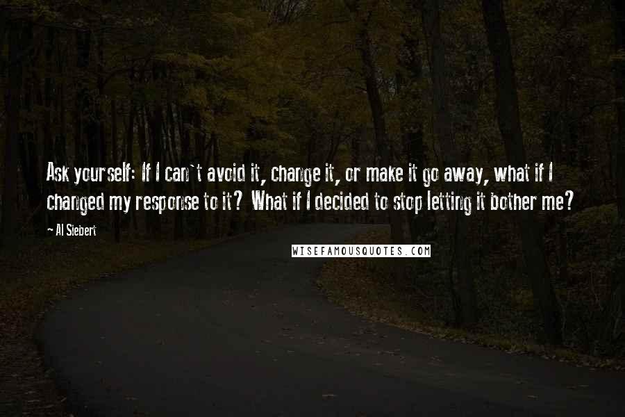Al Siebert quotes: Ask yourself: If I can't avoid it, change it, or make it go away, what if I changed my response to it? What if I decided to stop letting it