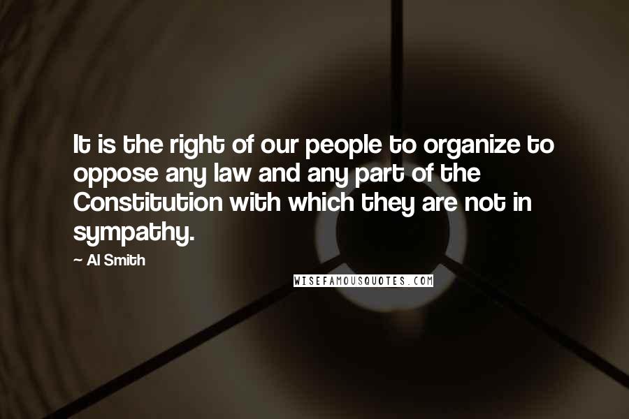 Al Smith quotes: It is the right of our people to organize to oppose any law and any part of the Constitution with which they are not in sympathy.