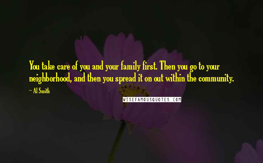 Al Smith quotes: You take care of you and your family first. Then you go to your neighborhood, and then you spread it on out within the community.