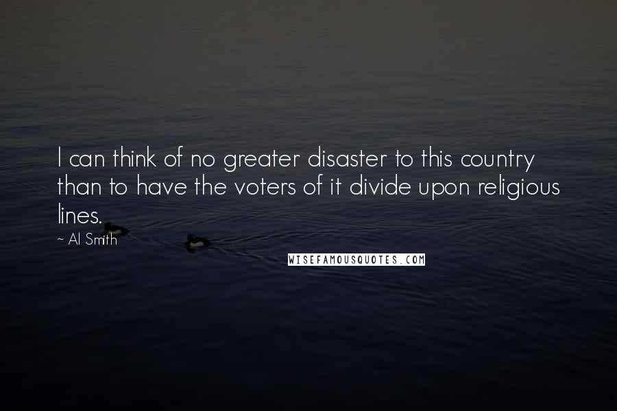 Al Smith quotes: I can think of no greater disaster to this country than to have the voters of it divide upon religious lines.
