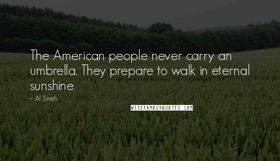 Al Smith quotes: The American people never carry an umbrella. They prepare to walk in eternal sunshine.