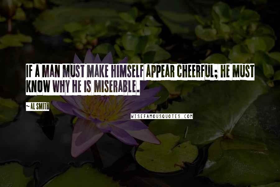 Al Smith quotes: If a man must make himself appear cheerful; he must know why he is miserable.
