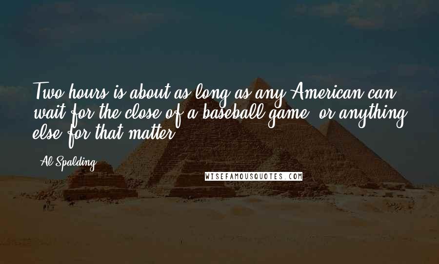 Al Spalding quotes: Two hours is about as long as any American can wait for the close of a baseball game, or anything else for that matter.