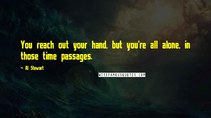Al Stewart quotes: You reach out your hand, but you're all alone, in those time passages.