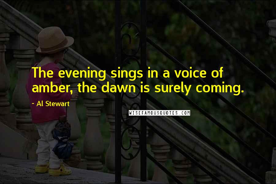 Al Stewart quotes: The evening sings in a voice of amber, the dawn is surely coming.