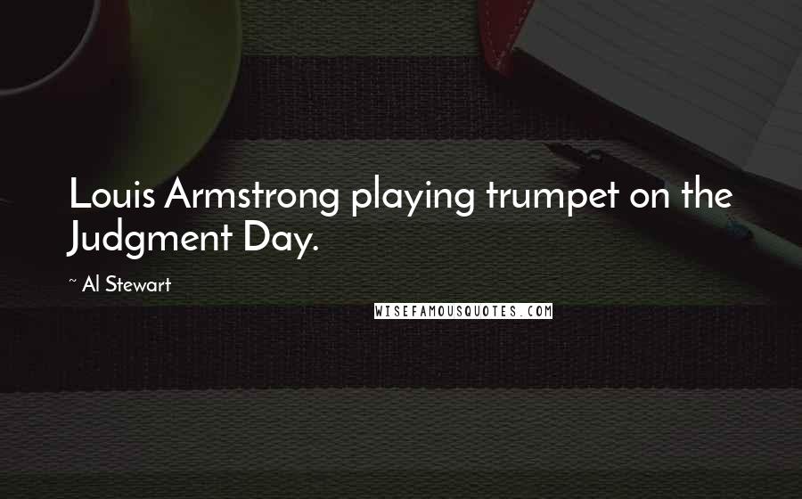 Al Stewart quotes: Louis Armstrong playing trumpet on the Judgment Day.