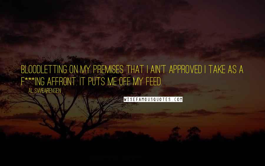 Al Swearengen quotes: Bloodletting on my premises that I ain't approved I take as a f***ing affront. It puts me off my feed. Al Swearengen quotes: Bloodletting on my premises that I ain't approved I take as a f***ing affront. It puts me off my feed.
