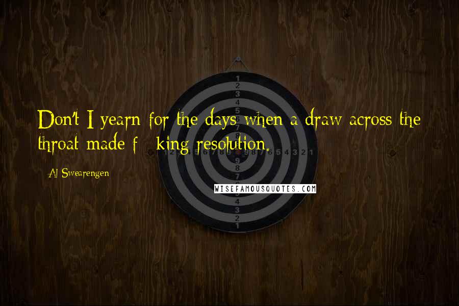 Al Swearengen quotes: Don't I yearn for the days when a draw across the throat made f**king resolution.