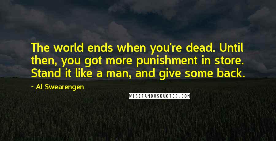 Al Swearengen quotes: The world ends when you're dead. Until then, you got more punishment in store. Stand it like a man, and give some back.