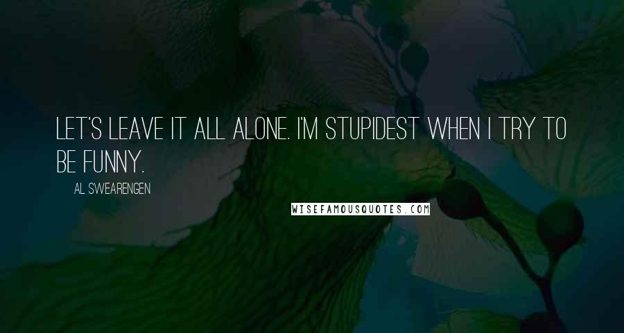 Al Swearengen quotes: Let's leave it all alone. I'm stupidest when I try to be funny. Al Swearengen quotes: Let's leave it all alone. I'm stupidest when I try to be funny.