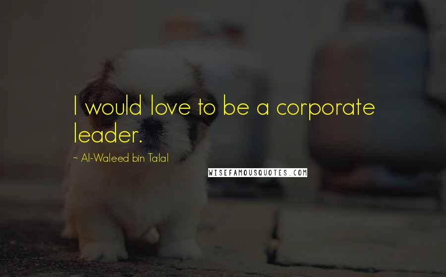 Al-Waleed Bin Talal quotes: I would love to be a corporate leader.