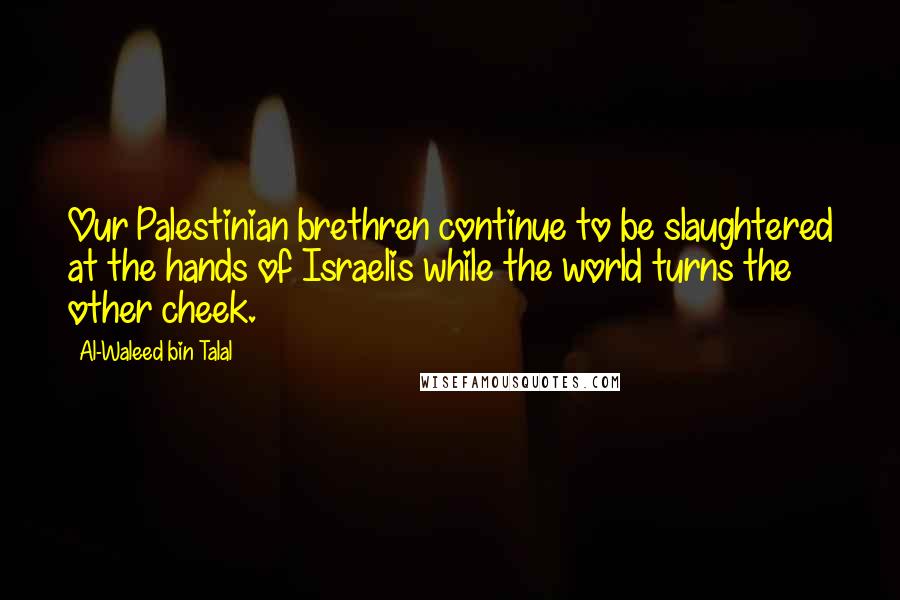 Al-Waleed Bin Talal quotes: Our Palestinian brethren continue to be slaughtered at the hands of Israelis while the world turns the other cheek. Al-Waleed Bin Talal quotes: Our Palestinian brethren continue to be slaughtered at the hands of Israelis while the world turns the other cheek.