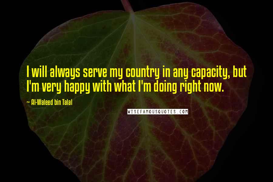 Al-Waleed Bin Talal quotes: I will always serve my country in any capacity, but I'm very happy with what I'm doing right now.