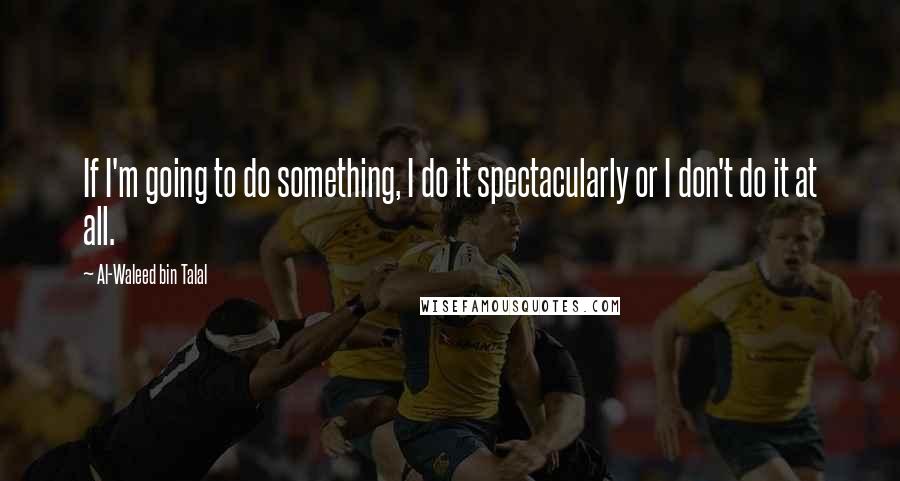 Al-Waleed Bin Talal quotes: If I'm going to do something, I do it spectacularly or I don't do it at all.