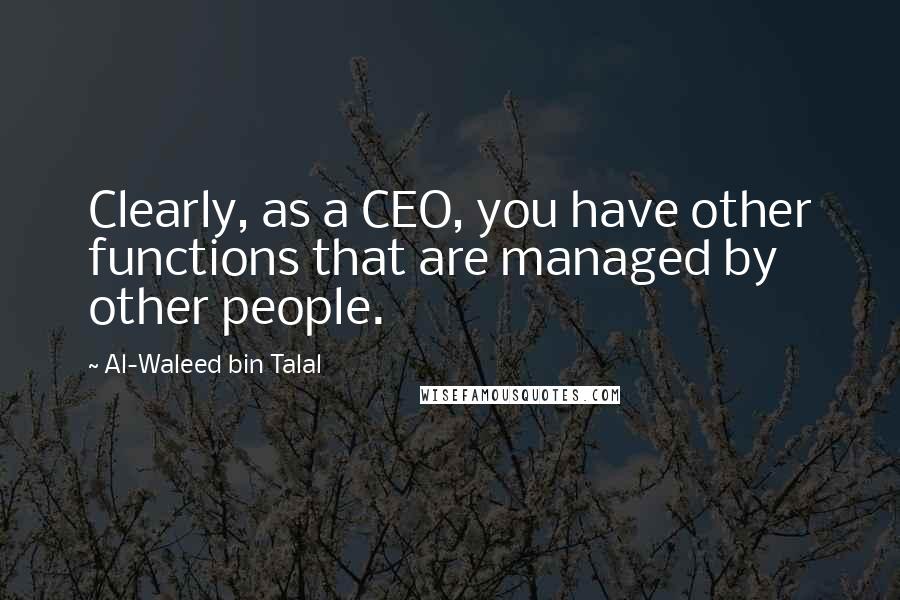Al-Waleed Bin Talal quotes: Clearly, as a CEO, you have other functions that are managed by other people.