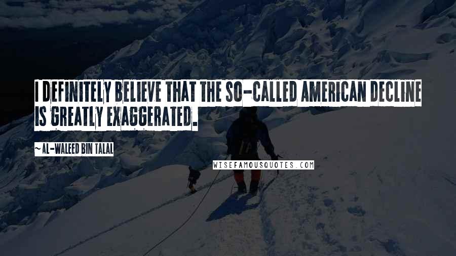 Al-Waleed Bin Talal quotes: I definitely believe that the so-called American decline is greatly exaggerated.