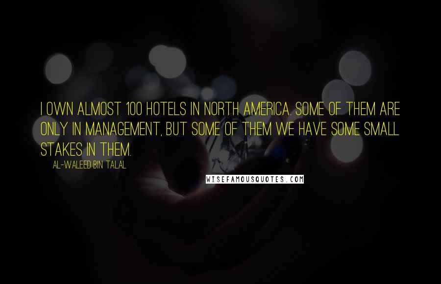 Al-Waleed Bin Talal quotes: I own almost 100 hotels in North America. Some of them are only in management, but some of them we have some small stakes in them. Al-Waleed Bin Talal quotes: I own almost 100 hotels in North America. Some of them are only in management, but some of them we have some small stakes in them.