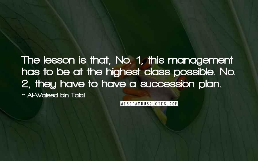 Al-Waleed Bin Talal quotes: The lesson is that, No. 1, this management has to be at the highest class possible. No. 2, they have to have a succession plan.