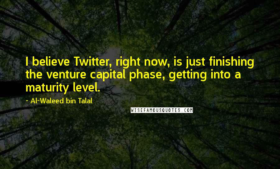 Al-Waleed Bin Talal quotes: I believe Twitter, right now, is just finishing the venture capital phase, getting into a maturity level.