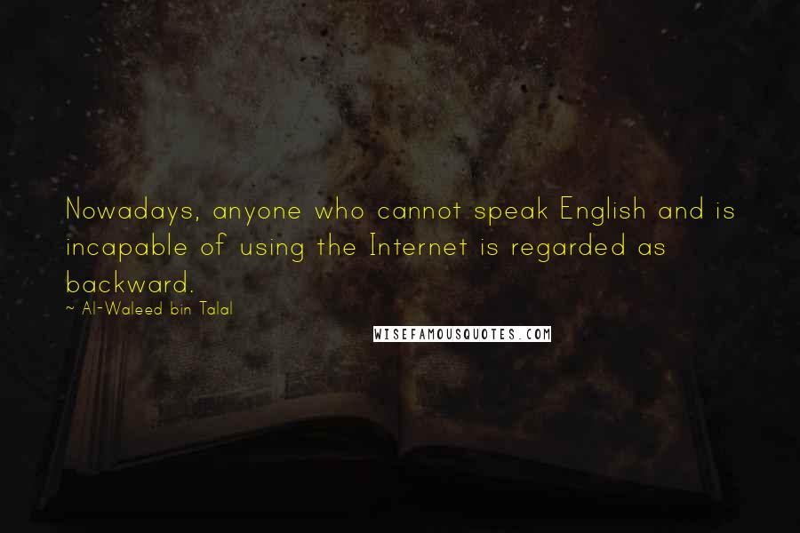 Al-Waleed Bin Talal quotes: Nowadays, anyone who cannot speak English and is incapable of using the Internet is regarded as backward.