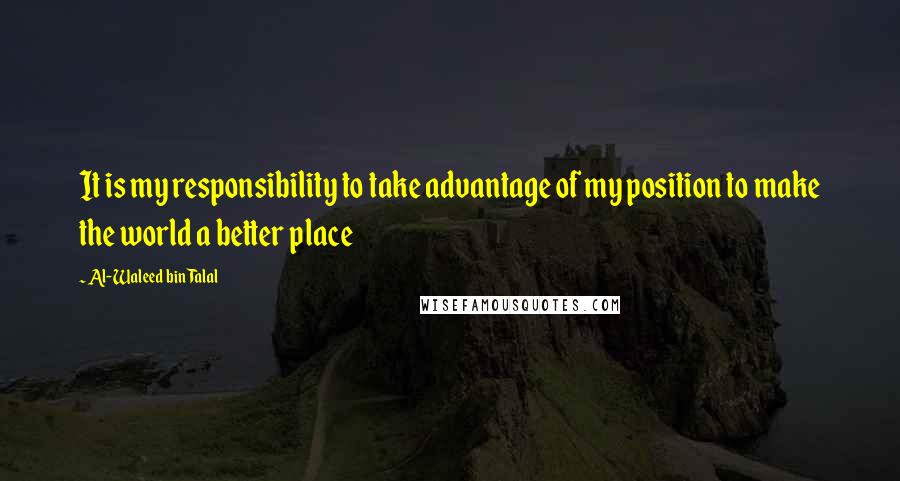 Al-Waleed Bin Talal quotes: It is my responsibility to take advantage of my position to make the world a better place