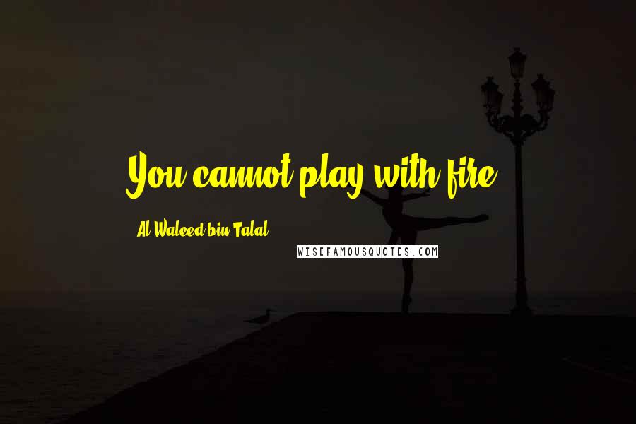 Al-Waleed Bin Talal quotes: You cannot play with fire.