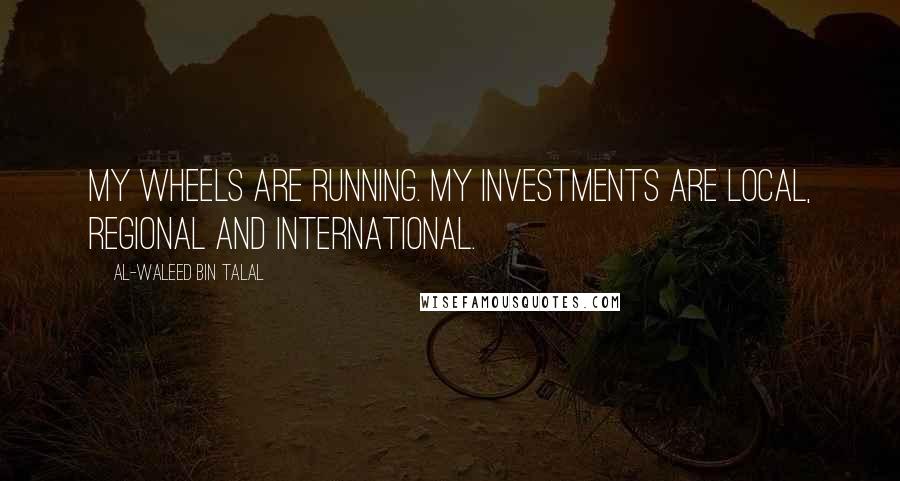 Al-Waleed Bin Talal quotes: My wheels are running. My investments are local, regional and international.