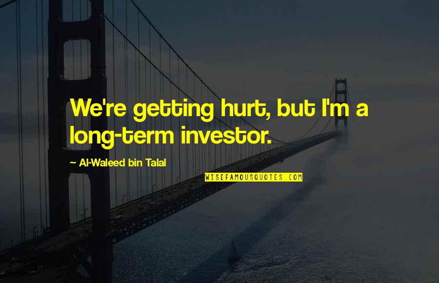 Al Waleed Quotes By Al-Waleed Bin Talal: We're getting hurt, but I'm a long-term investor. Al Waleed Quotes By Al-Waleed Bin Talal: We're getting hurt, but I'm a long-term investor.