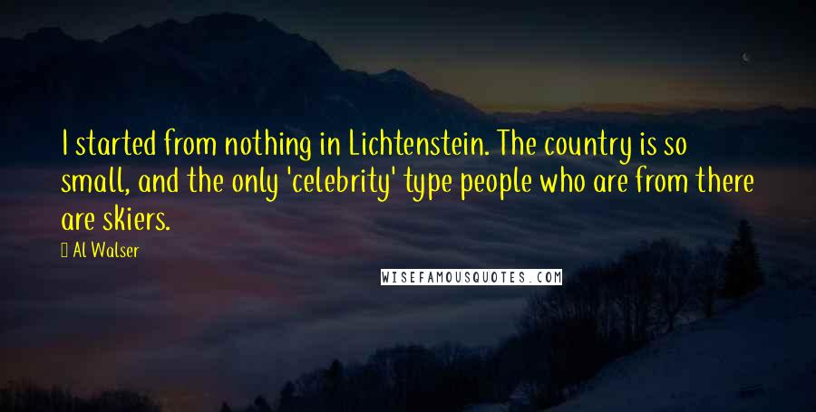 Al Walser quotes: I started from nothing in Lichtenstein. The country is so small, and the only 'celebrity' type people who are from there are skiers.