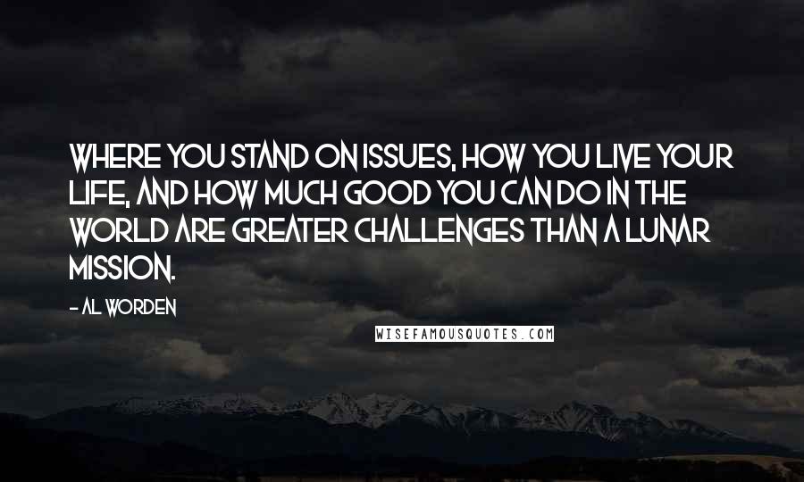 Al Worden quotes: Where you stand on issues, how you live your life, and how much good you can do in the world are greater challenges than a lunar mission.